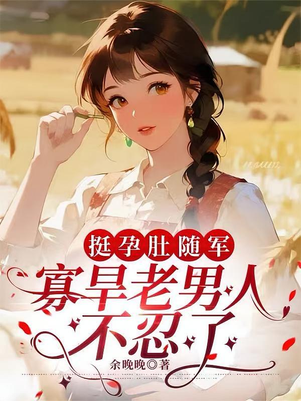 挺孕肚随军，寡旱老男人不忍了