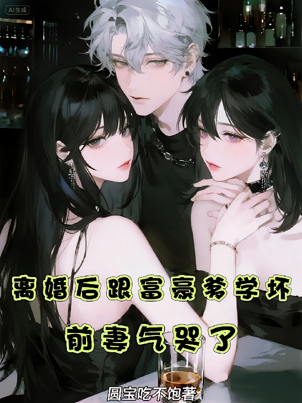 离婚后跟富豪爹学坏，前妻气哭了