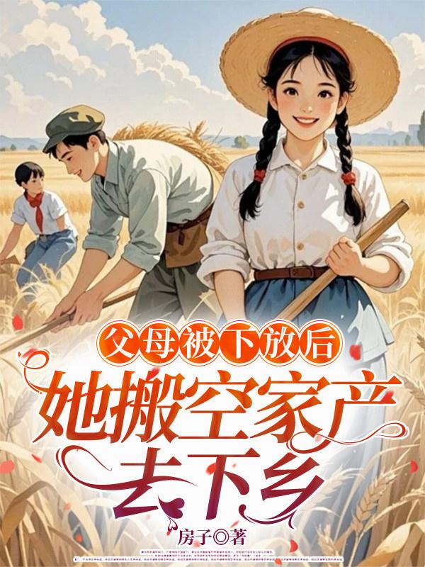 父母被下放后，她搬空家产去下乡