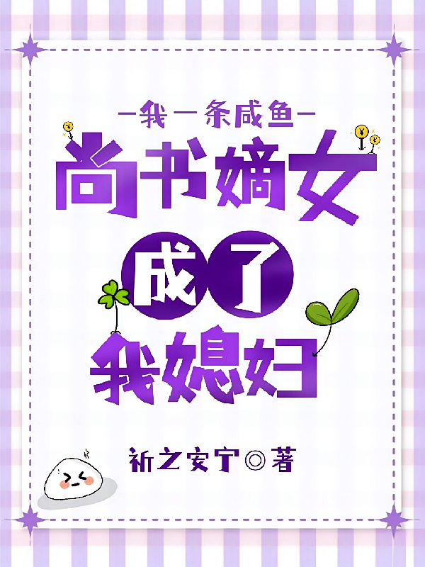 我一条咸鱼，尚书嫡女成了我媳妇