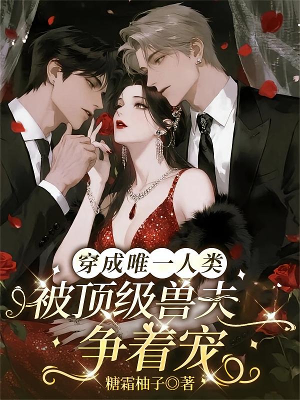 穿成唯一人类，被顶级兽夫争着宠