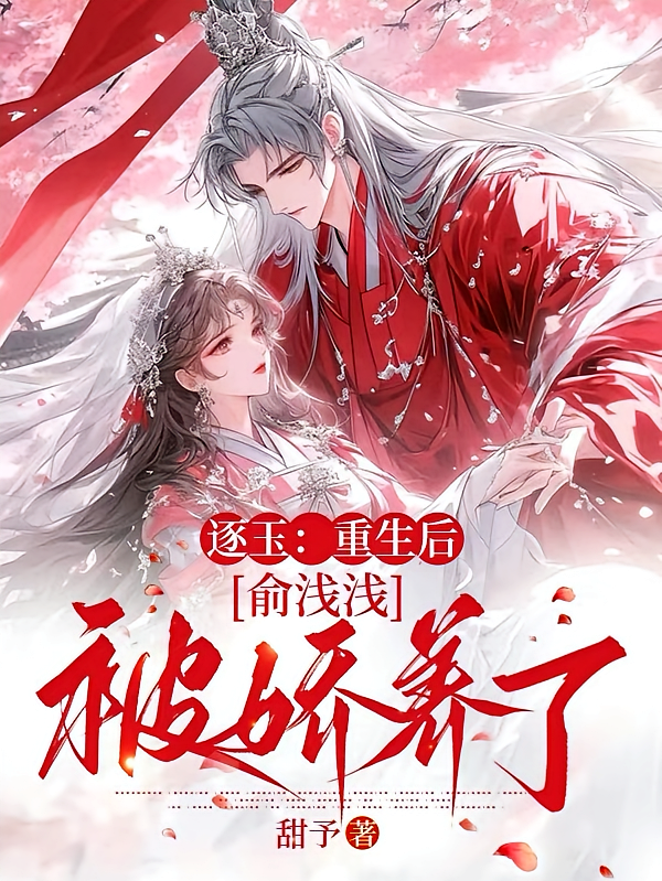 逐玉：重生后俞浅浅被娇养了