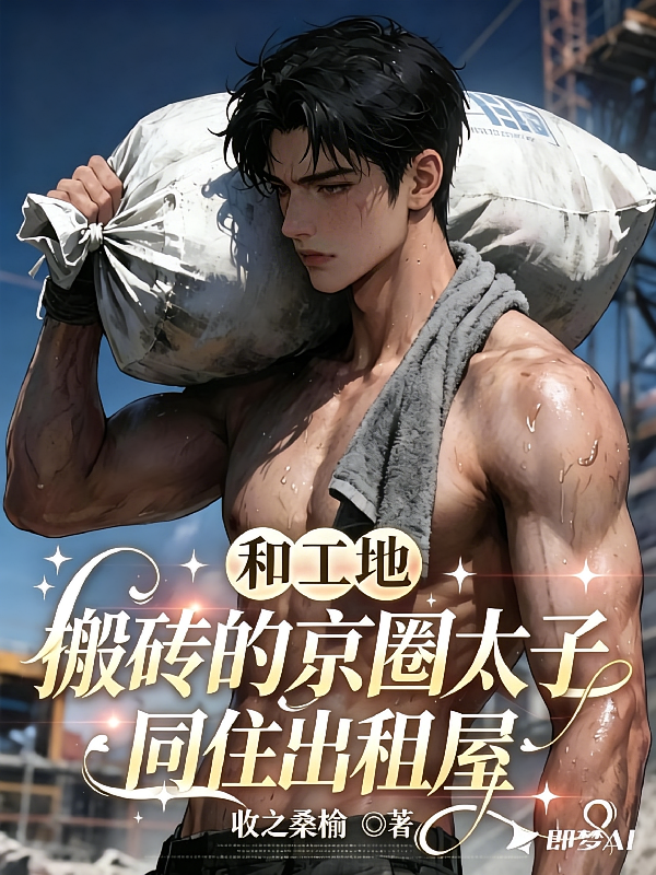 和工地搬砖的京圈太子同住出租屋