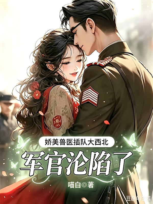 娇美兽医插队大西北，军官沦陷了