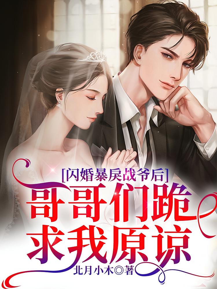 闪婚暴戾战爷后，哥哥们跪求我原谅