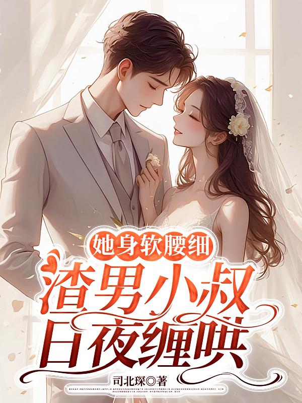 她身软腰细，渣男小叔日夜缠哄