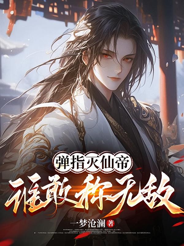 弹指灭仙帝，谁敢称无敌