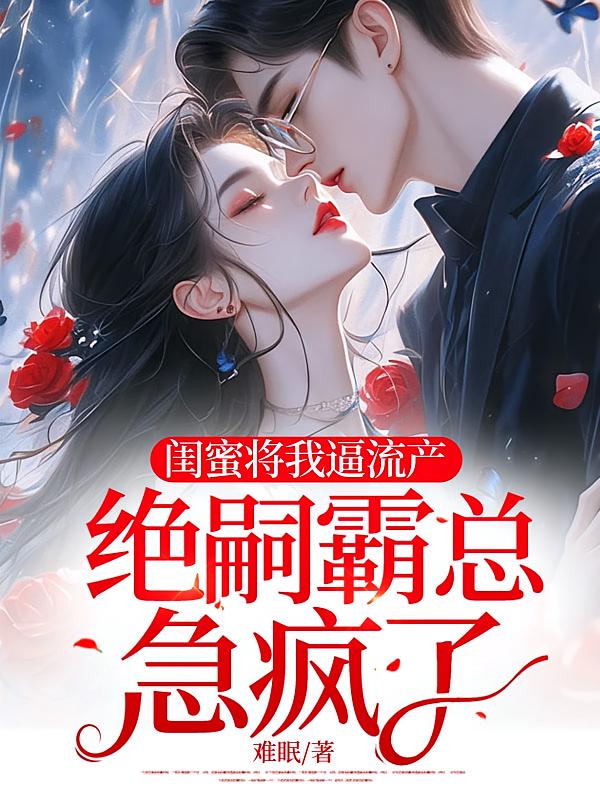 闺蜜将我逼流产，绝嗣霸总急疯了