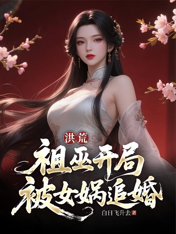 洪荒：祖巫开局，被女娲追婚