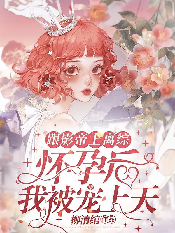 跟影帝上离综怀孕后，我被宠上天