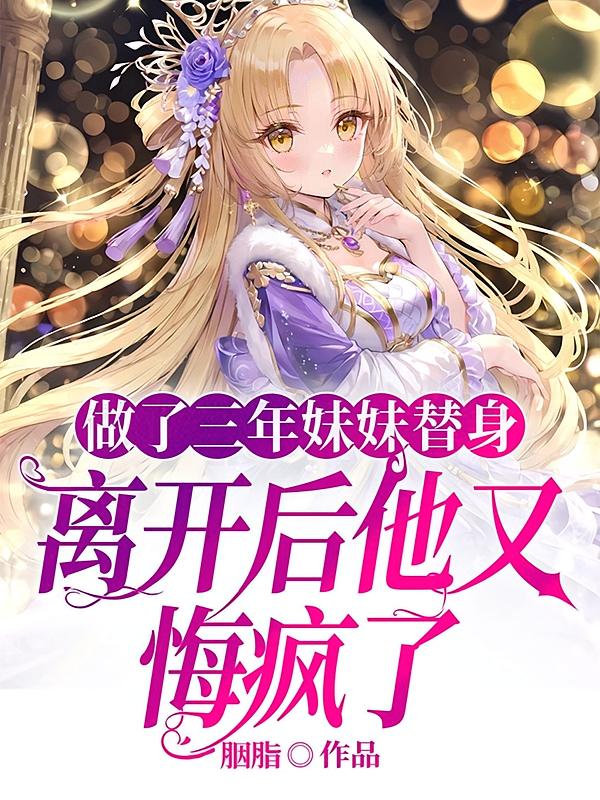 做了三年妹妹替身，离开后他又悔疯了
