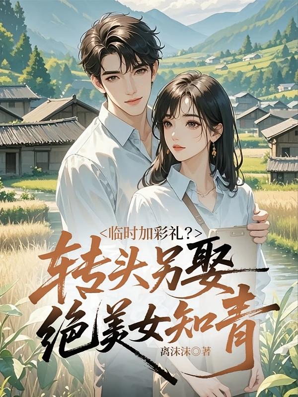 临时加彩礼？转头另娶绝美女知青