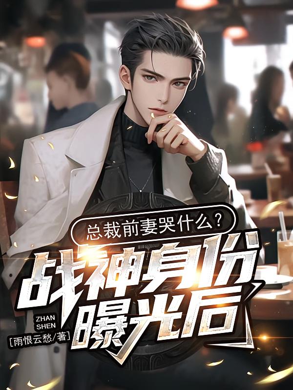 战神身份曝光后，总裁前妻哭什么？