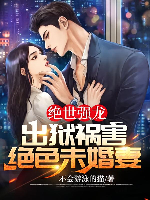 绝世强龙：出狱祸害绝色未婚妻