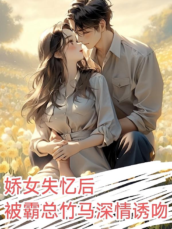 娇女失忆后，被霸总竹马深情诱吻
