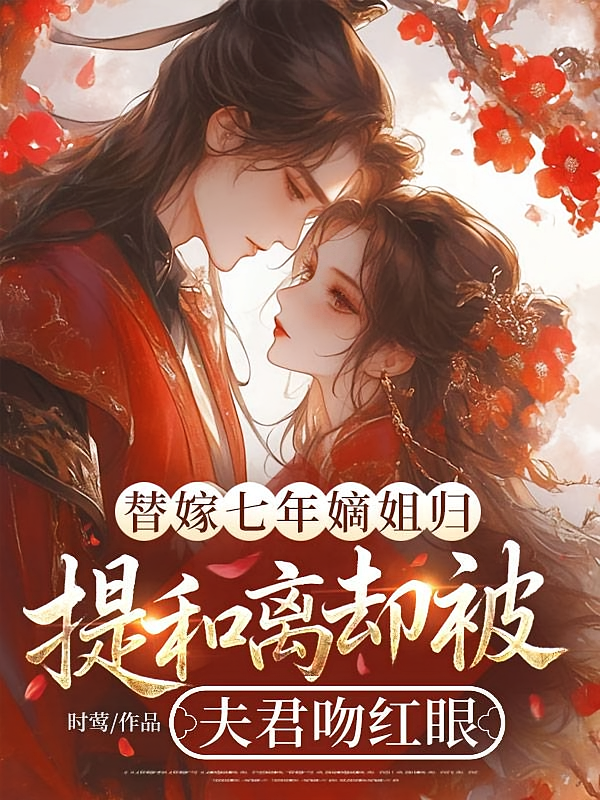 替嫁七年嫡姐归，提和离却被夫君吻红眼