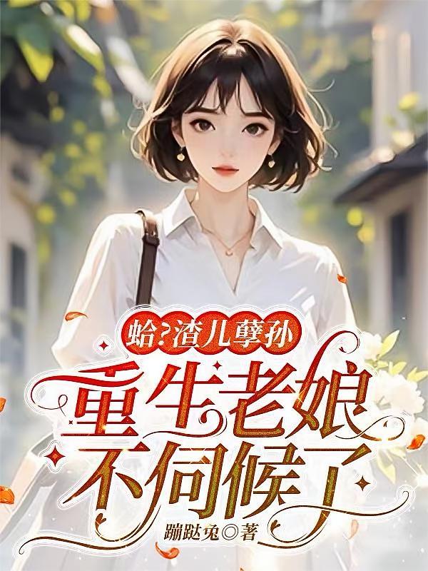 蛤？渣儿孽孙，重生老娘不伺候了