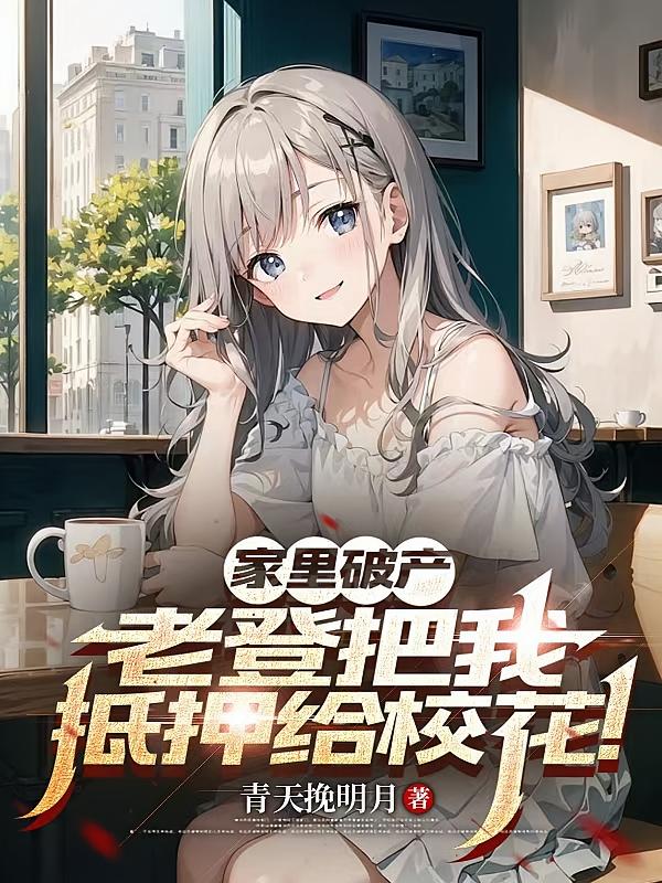 家里破产，老登把我抵押给校花！