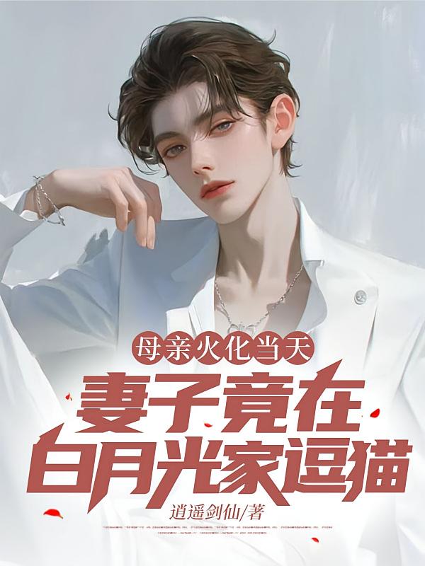 母亲火化当天，妻子竟在白月光家逗猫