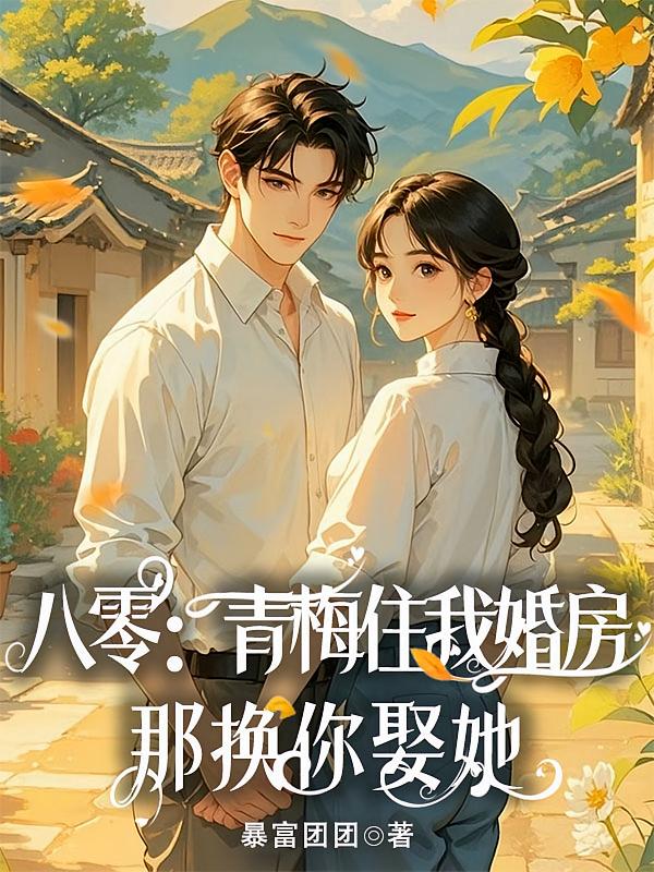 八零：青梅住我婚房，那换你娶她