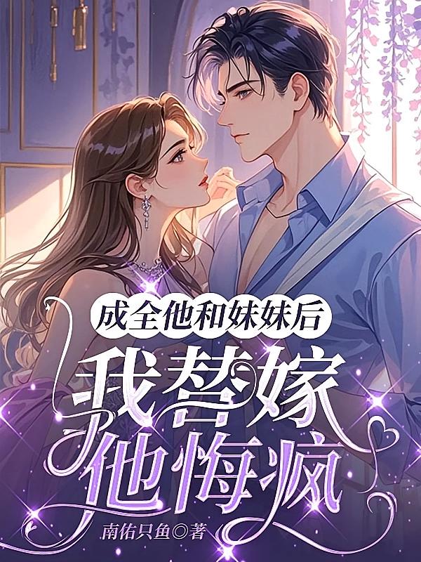 成全他和妹妹后，我替嫁，他悔疯