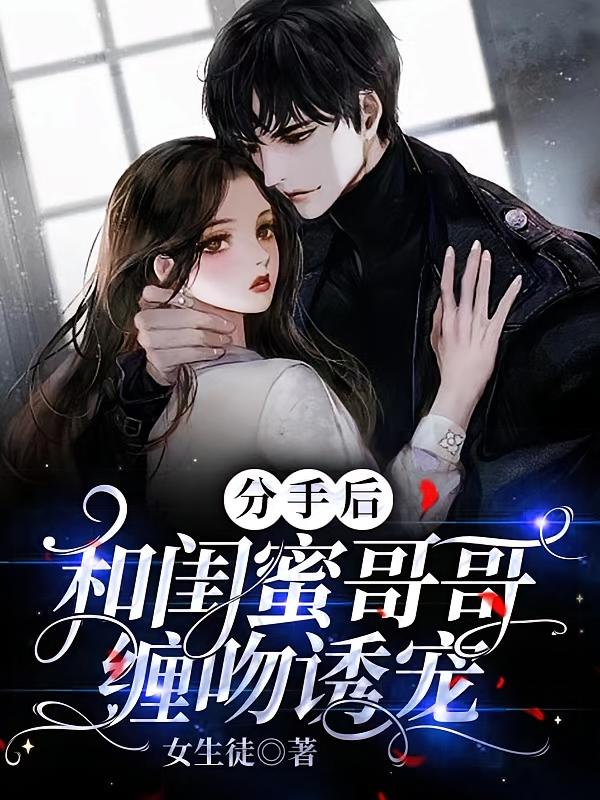 分手后，和闺蜜哥哥缠吻诱宠