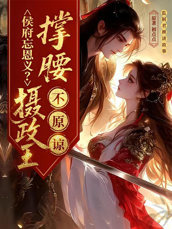侯府忘恩义？摄政王撑腰，不原谅
