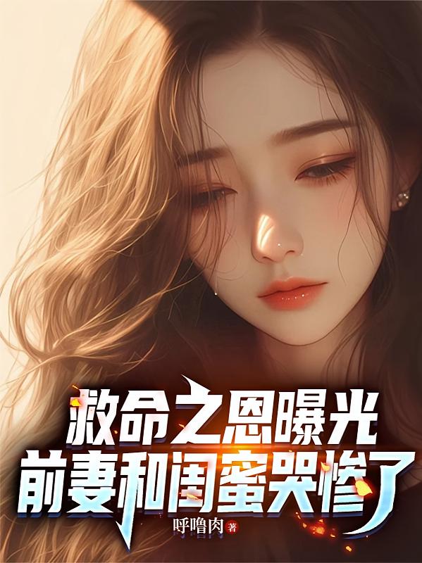 救命之恩曝光，前妻和闺蜜哭惨了