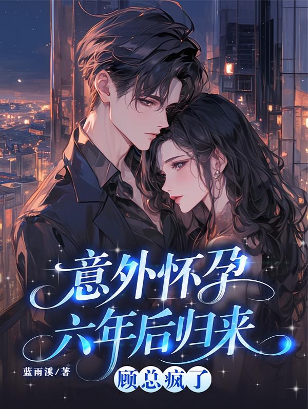 意外怀孕六年后归来，顾总疯了