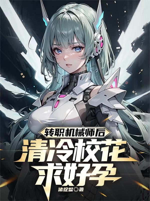 转职机械师后，清冷校花求好孕