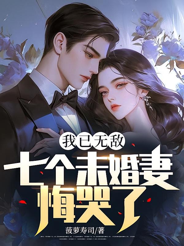 我已无敌，七个未婚妻悔哭了