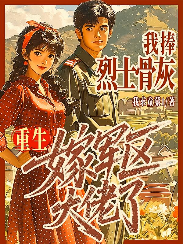 我捧烈士骨灰，重生嫁军区大佬了