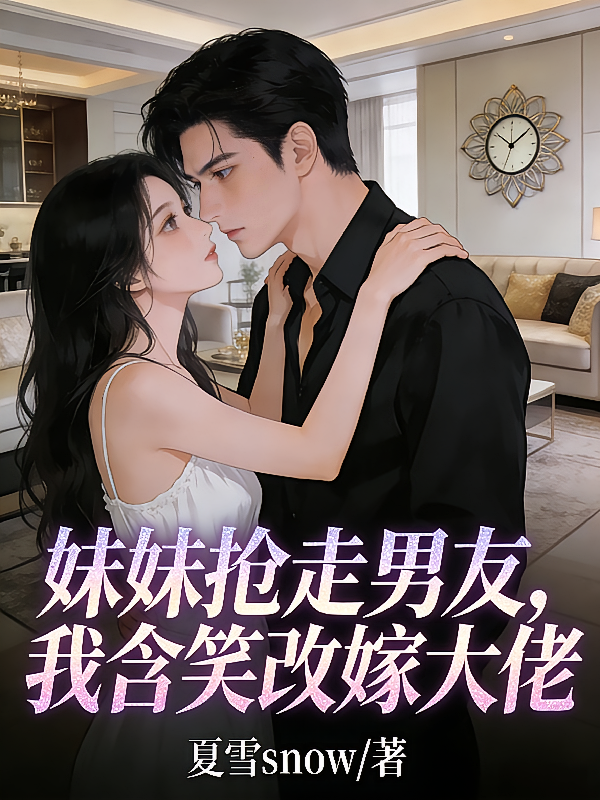妹妹抢走男友，我含笑改嫁大佬