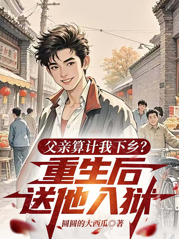 父亲算计我下乡？重生后送他入狱
