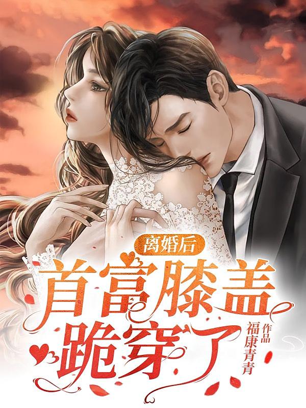 离婚后，首富膝盖跪穿了
