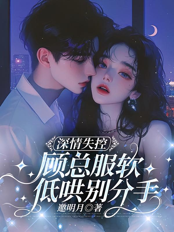 深情失控，顾总服软低哄别分手
