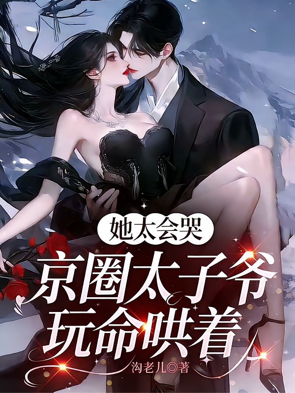 她太会哭，京圈太子爷玩命宠着