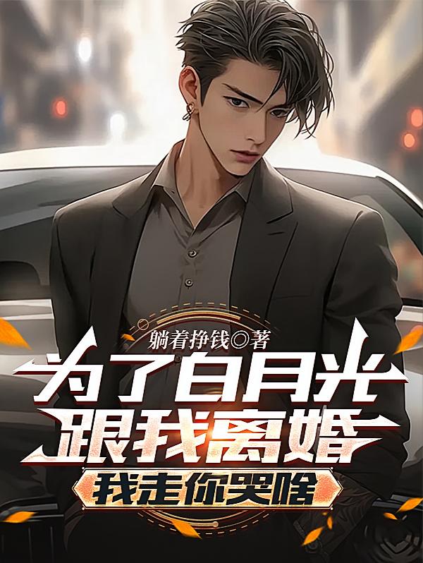 为了白月光跟我离婚，我走你哭啥