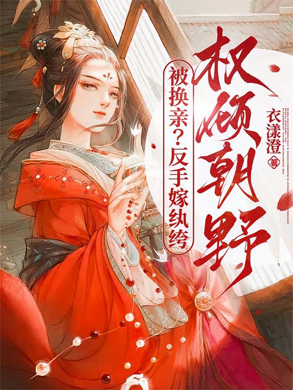 被换亲？反手嫁纨绔，权倾朝野