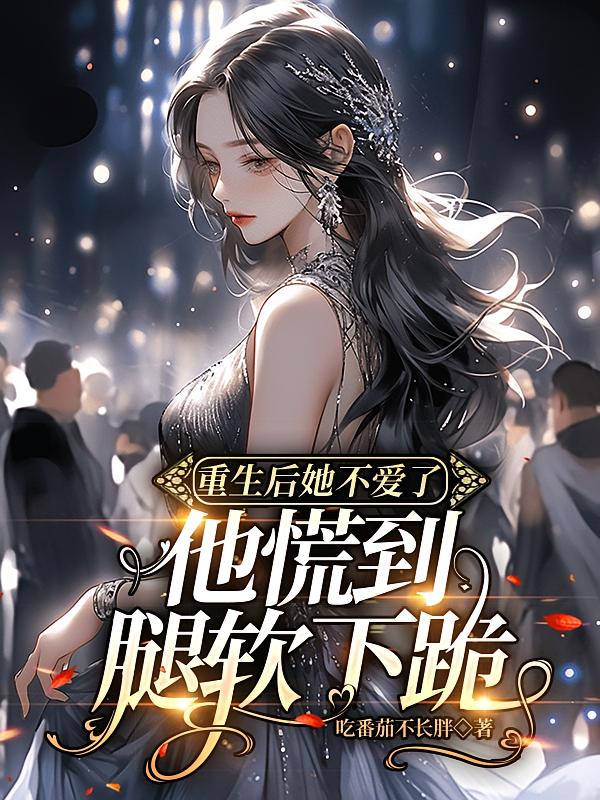 重生后她不爱了，他慌到腿软下跪