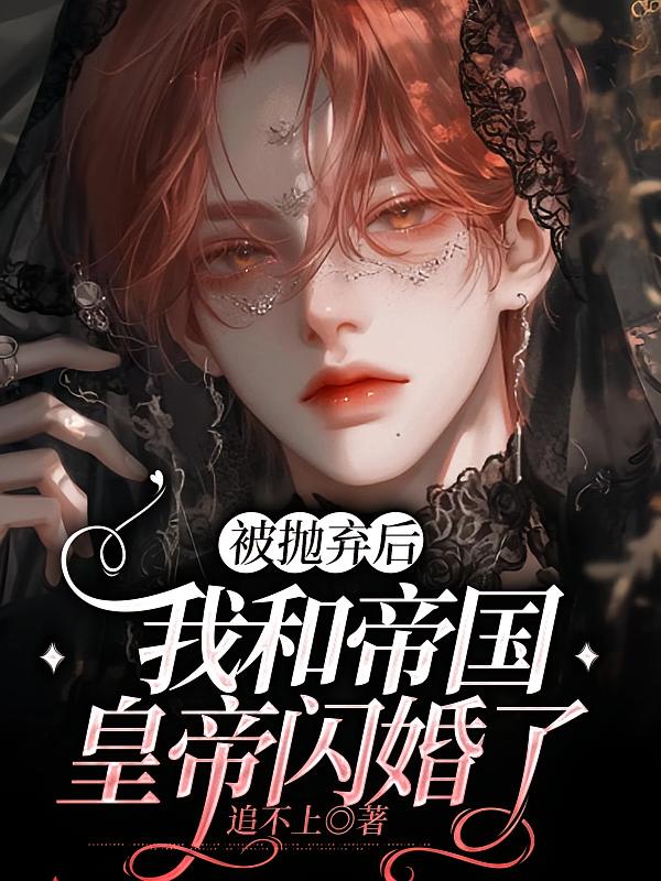 被抛弃后，我和帝国皇帝闪婚了