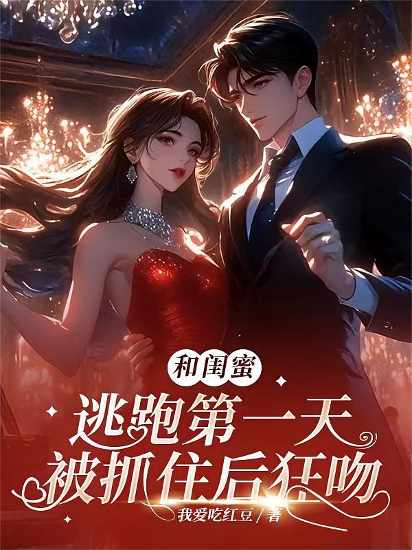 和闺蜜逃跑第一天，被抓住后狂吻