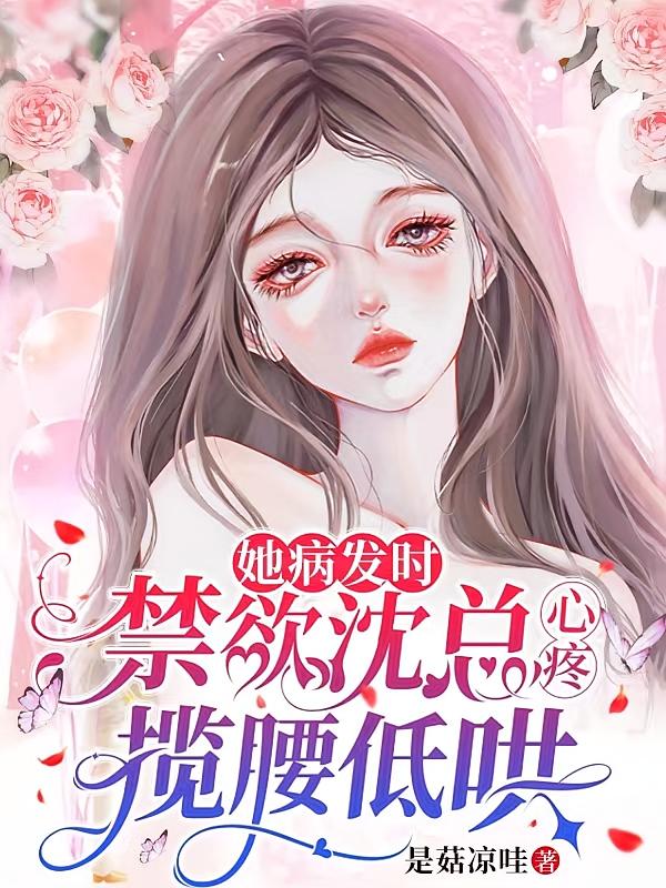 她病发时，禁欲沈总心疼揽腰低哄