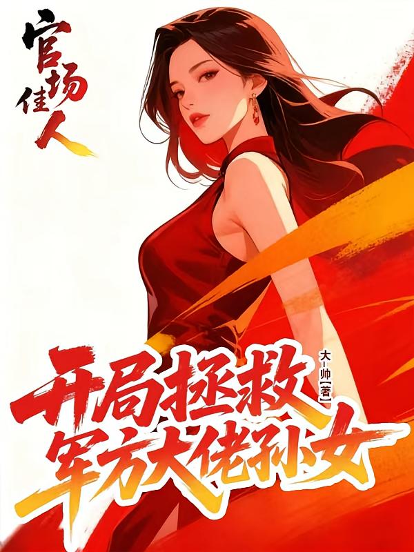 官场佳人：开局拯救军方大佬孙女