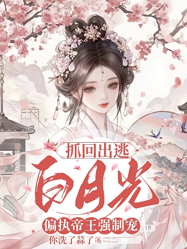 抓回出逃白月光，偏执帝王强制宠