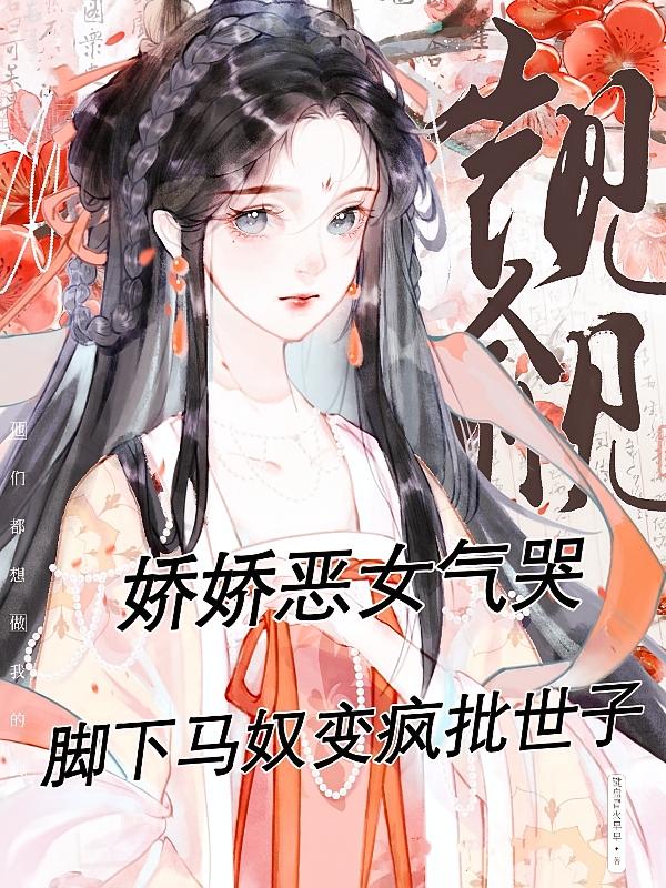 娇娇恶女气哭脚下马奴变疯批世子