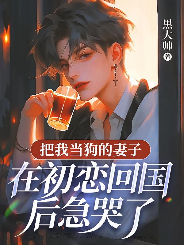 把我当狗的妻子，在初恋回国后急哭了