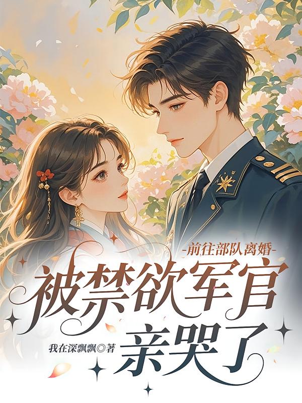 前往部队离婚，被禁欲军官亲哭了