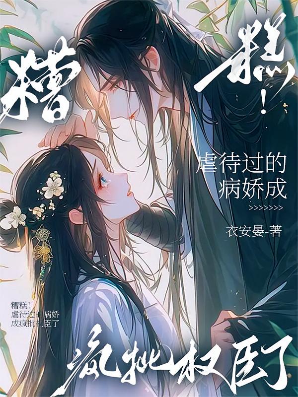 糟糕！虐待过的病娇成疯批权臣了