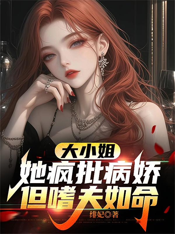 大小姐她疯批病娇，但嗜夫如命